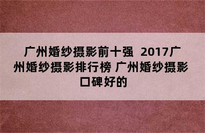 广州婚纱摄影前十强  2017广州婚纱摄影排行榜 广州婚纱摄影 口碑好的